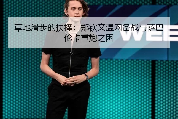 草地滑步的抉择：郑钦文温网备战与萨巴伦卡重炮之困 - XINGCAI SPORTS